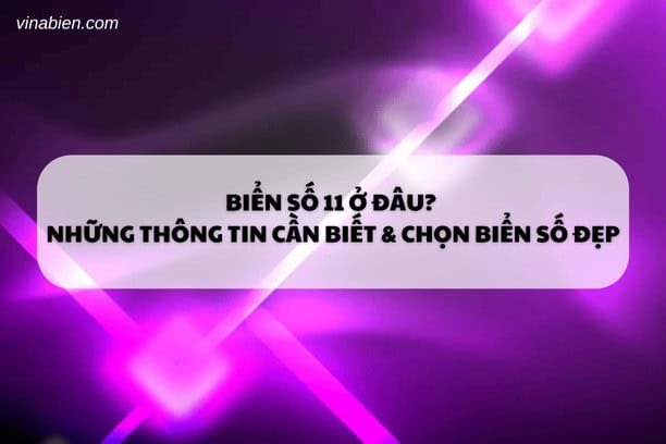 Biển Số 11 Ở Đâu? Những Thông Tin Cần Biết & Chọn Biển Số Đẹp