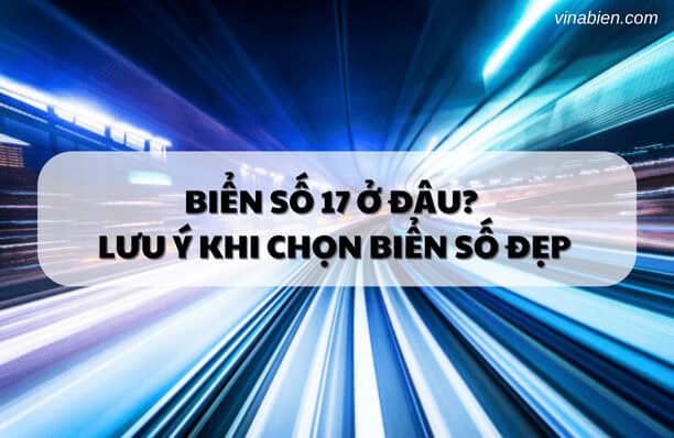 Biển số 17 ở đâu? Lưu ý khi chọn biển số đẹp