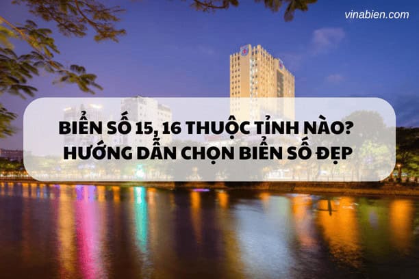 Biển số 15, 16 thuộc tỉnh nào? Thông tin quan trọng và hướng dẫn chọn biển số đẹp