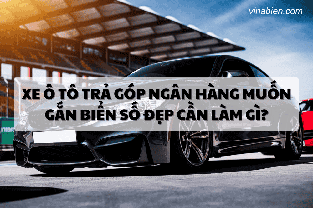Xe ô tô trả góp ngân hàng muốn gắn biển số đẹp cần làm gì?